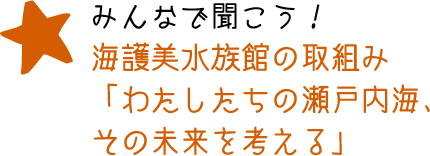 みんなで聞こう！海護美水族館の取組み「わたしたちの瀬戸内海、その未来を考える」