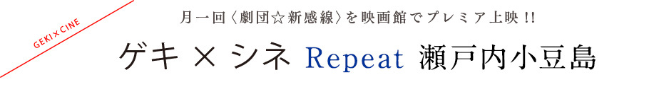 月1回《劇団☆新感線》を映画館でプレミア上映！！ ゲキ×シネ Repeat 瀬戸内小豆島